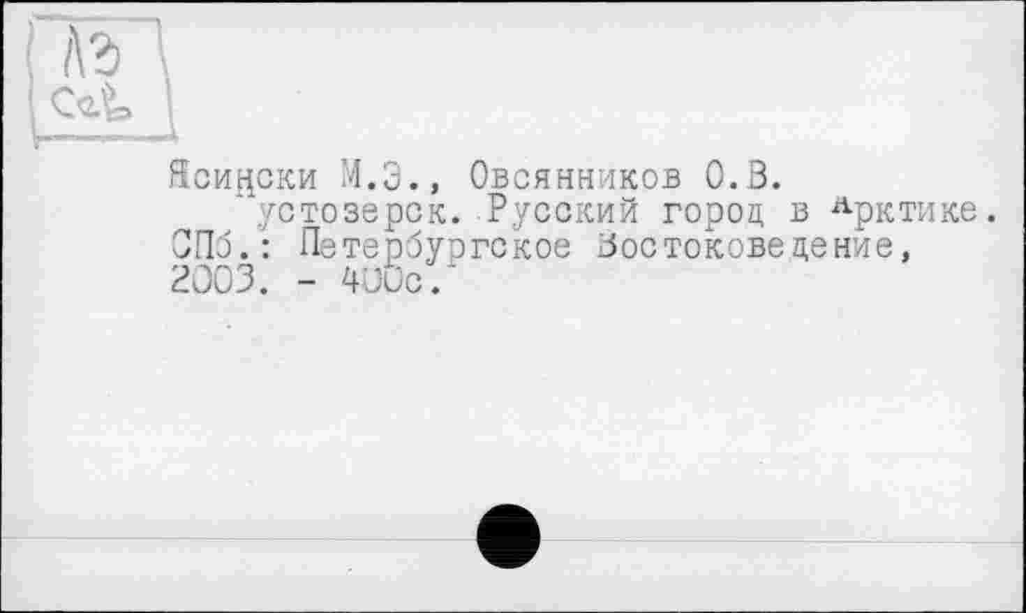 ﻿kàl I
Ясински М.Э., Овсянников 0.3.
л устозерск. Русский город в Арктике. СПб.: Петербургское Зостоковедение, 2003. - 400с.